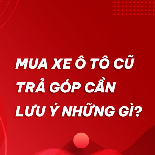 Hướng Dẫn Chi Tiết: Mua Xe Ô Tô Cũ Trả Góp Lãi Suất Thấp 2025