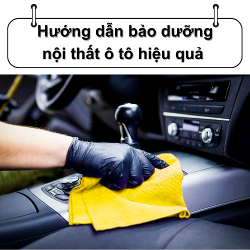 Hướng dẫn bảo dưỡng nội thất ô tô hiệu quả để xe luôn sạch và bền