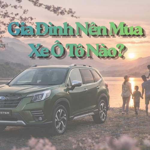 Gia Đình Nên Mua Xe Ô Tô Nào? Hướng Dẫn Chọn Xe Phù Hợp Nhất Hiện Nay